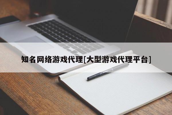 知名网络游戏代理[大型游戏代理平台]