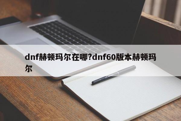 dnf赫顿玛尔在哪?dnf60版本赫顿玛尔