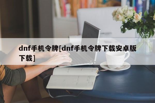dnf手机令牌[dnf手机令牌下载安卓版下载]