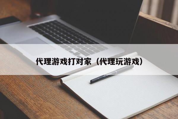 代理游戏打对家（代理玩游戏）