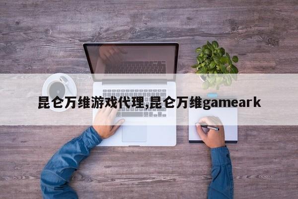 昆仑万维游戏代理,昆仑万维gameark