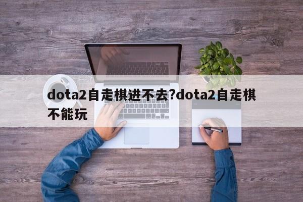 dota2自走棋进不去?dota2自走棋不能玩