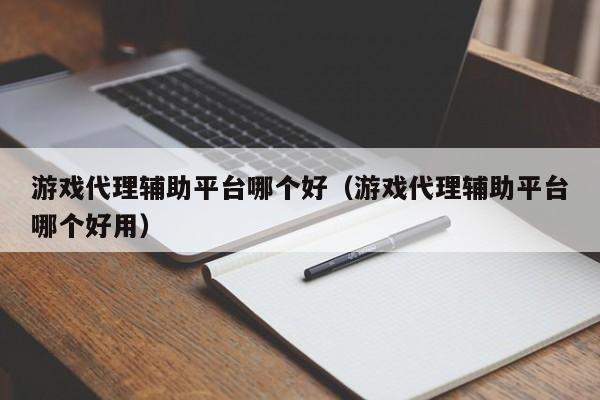 游戏代理辅助平台哪个好（游戏代理辅助平台哪个好用）
