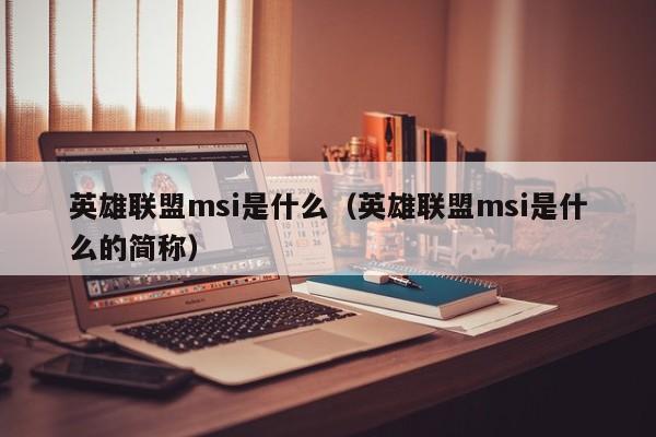 英雄联盟msi是什么（英雄联盟msi是什么的简称）