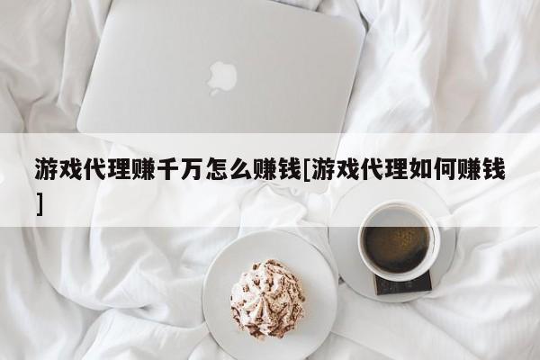 游戏代理赚千万怎么赚钱[游戏代理如何赚钱]