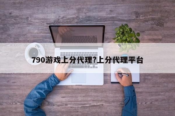 790游戏上分代理?上分代理平台