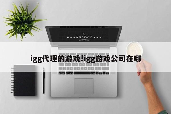 igg代理的游戏!igg游戏公司在哪