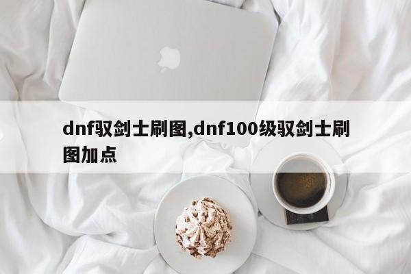 dnf驭剑士刷图,dnf100级驭剑士刷图加点