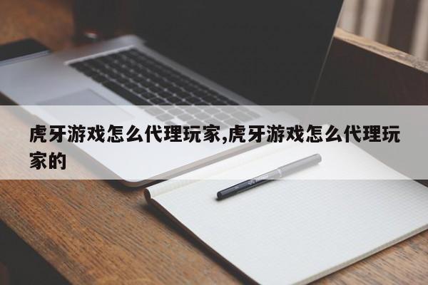 虎牙游戏怎么代理玩家,虎牙游戏怎么代理玩家的