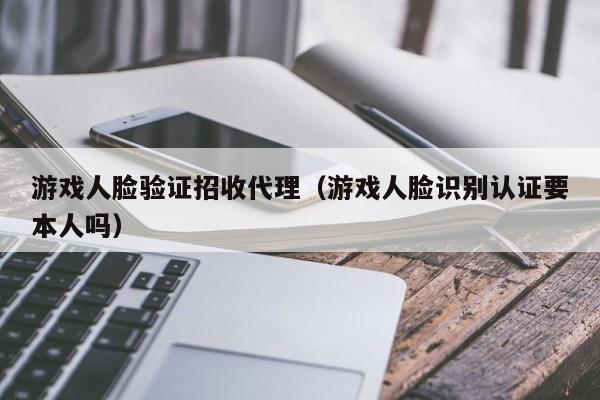 游戏人脸验证招收代理（游戏人脸识别认证要本人吗）