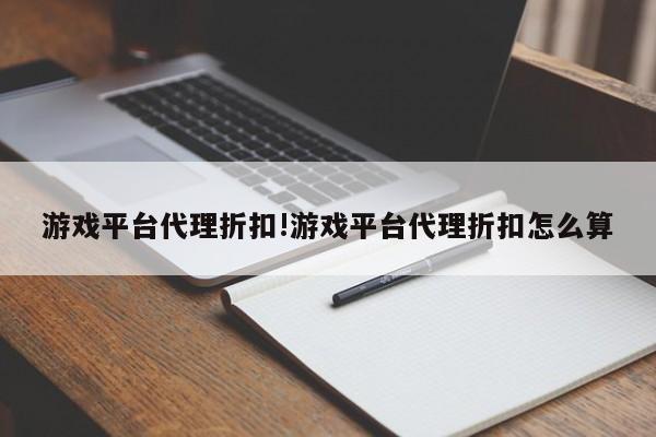 游戏平台代理折扣!游戏平台代理折扣怎么算