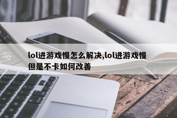 lol进游戏慢怎么解决,lol进游戏慢 但是不卡如何改善