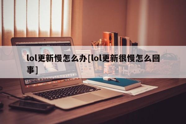 lol更新慢怎么办[lol更新很慢怎么回事]