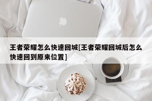 王者荣耀怎么快速回城[王者荣耀回城后怎么快速回到原来位置]