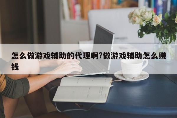 怎么做游戏辅助的代理啊?做游戏辅助怎么赚钱