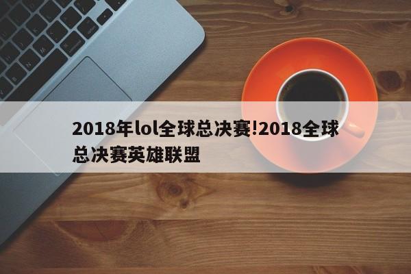 2018年lol全球总决赛!2018全球总决赛英雄联盟