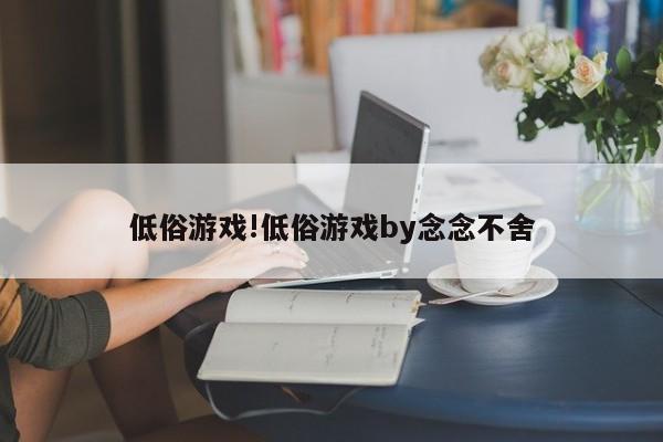 低俗游戏!低俗游戏by念念不舍