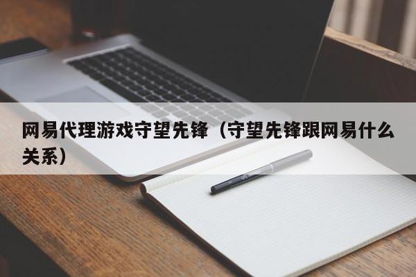 网易代理游戏守望先锋（守望先锋跟网易什么关系）