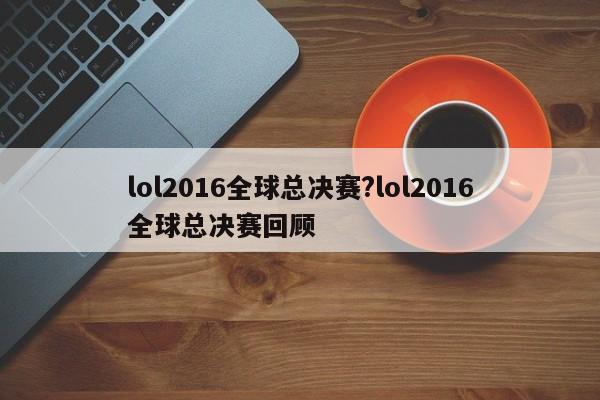 lol2016全球总决赛?lol2016全球总决赛回顾