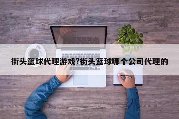 街头篮球代理游戏?街头篮球哪个公司代理的