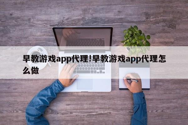 早教游戏app代理!早教游戏app代理怎么做