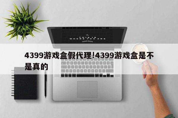4399游戏盒假代理!4399游戏盒是不是真的