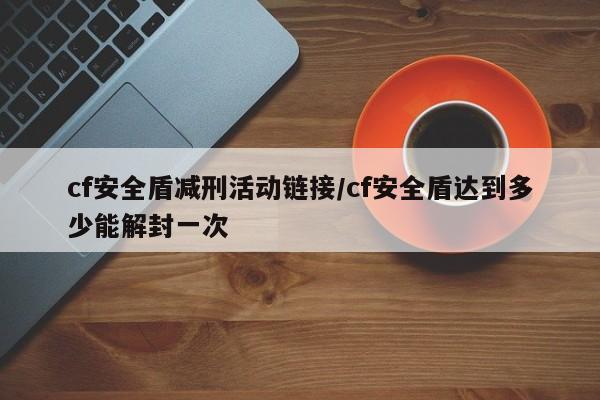 cf安全盾减刑活动链接/cf安全盾达到多少能解封一次