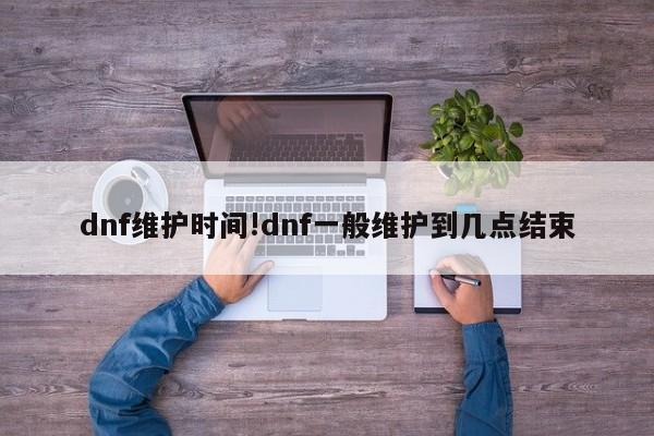 dnf维护时间!dnf一般维护到几点结束