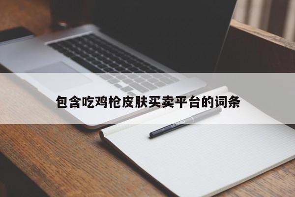 包含吃鸡枪皮肤买卖平台的词条