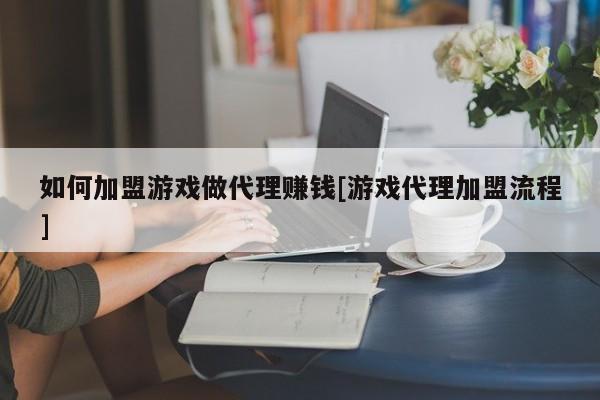 如何加盟游戏做代理赚钱[游戏代理加盟流程]