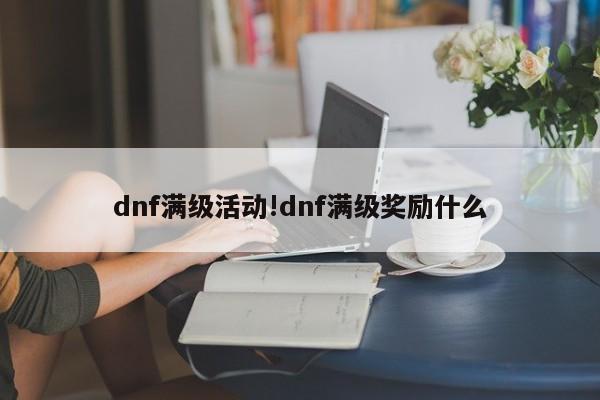 dnf满级活动!dnf满级奖励什么