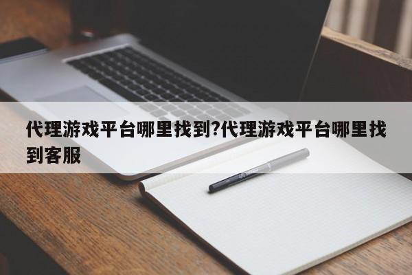 代理游戏平台哪里找到?代理游戏平台哪里找到客服