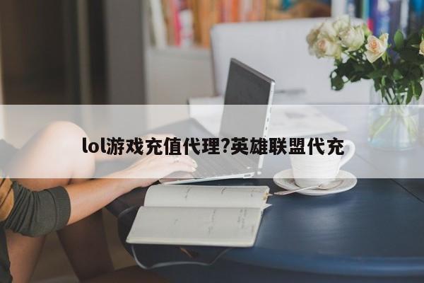 lol游戏充值代理?英雄联盟代充