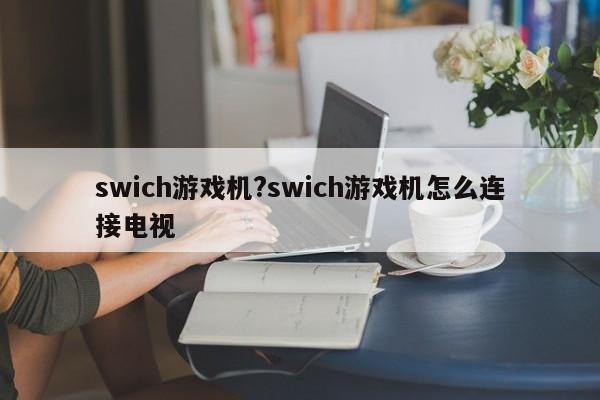 swich游戏机?swich游戏机怎么连接电视