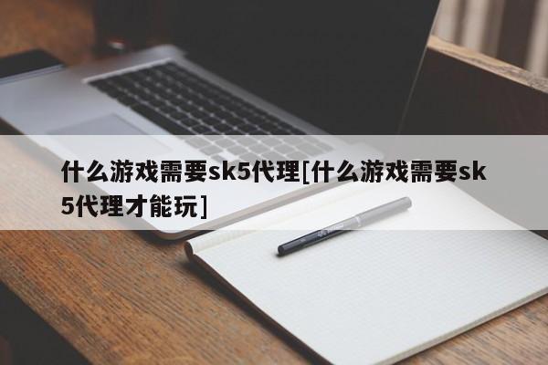 什么游戏需要sk5代理[什么游戏需要sk5代理才能玩]