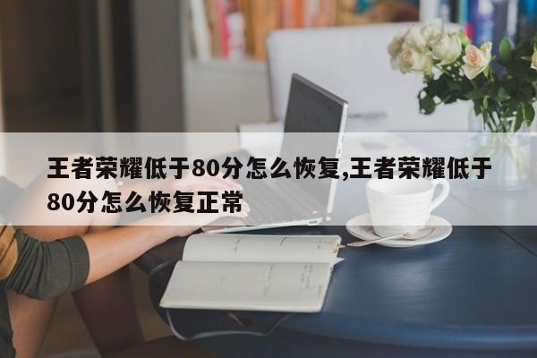 王者荣耀低于80分怎么恢复,王者荣耀低于80分怎么恢复正常