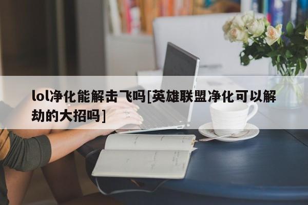 lol净化能解击飞吗[英雄联盟净化可以解劫的大招吗]