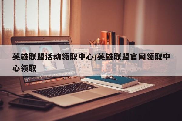 英雄联盟活动领取中心/英雄联盟官网领取中心领取