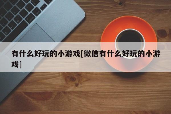 有什么好玩的小游戏[微信有什么好玩的小游戏]