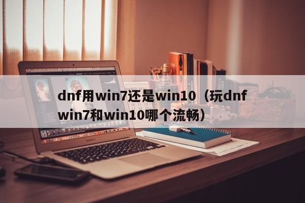 dnf用win7还是win10（玩dnfwin7和win10哪个流畅）