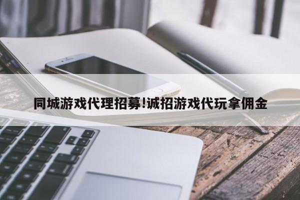 同城游戏代理招募!诚招游戏代玩拿佣金