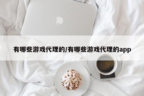 有哪些游戏代理的/有哪些游戏代理的app
