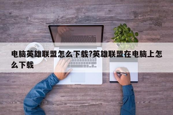 电脑英雄联盟怎么下载?英雄联盟在电脑上怎么下载