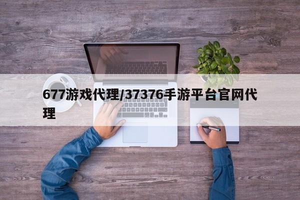 677游戏代理/37376手游平台官网代理