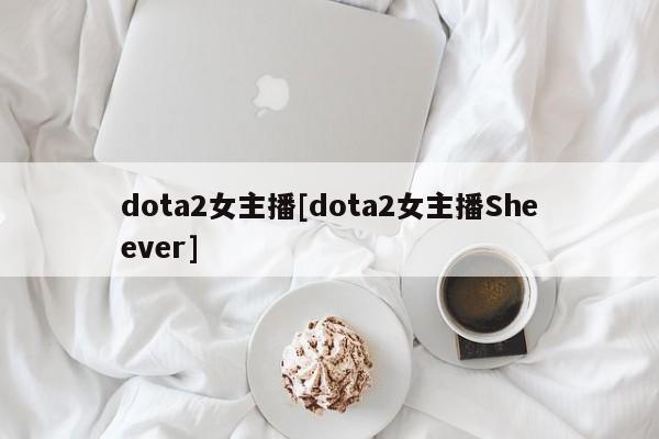 dota2女主播[dota2女主播Sheever]
