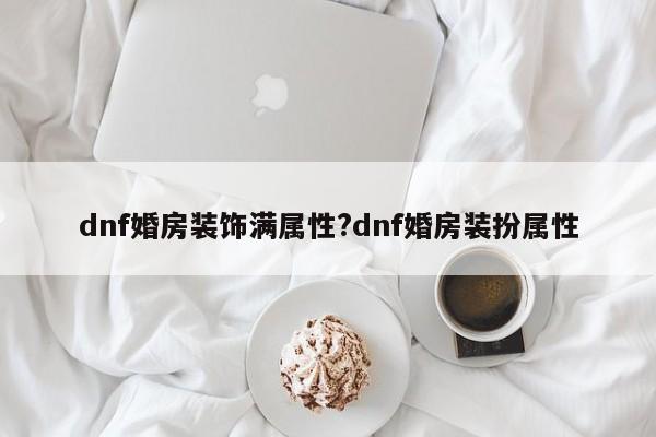 dnf婚房装饰满属性?dnf婚房装扮属性