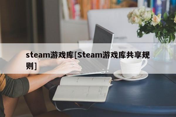 steam游戏库[Steam游戏库共享规则]