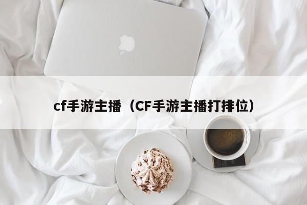 cf手游主播（CF手游主播打排位）