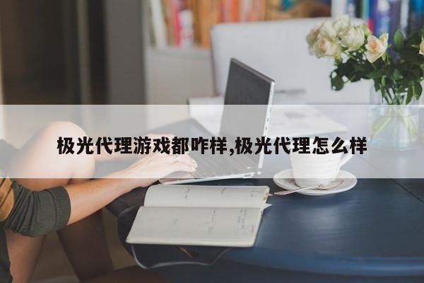 极光代理游戏都咋样,极光代理怎么样