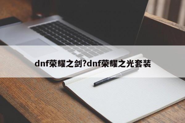 dnf荣耀之剑?dnf荣耀之光套装